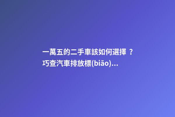 一萬五的二手車該如何選擇？巧查汽車排放標(biāo)準(zhǔn)讓你不踩坑